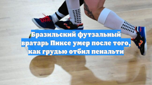 Бразильский футзальный вратарь Пиксе умер после того, как грудью отбил пенальти