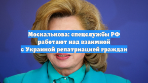Москалькова: спецслужбы РФ работают над взаимной с Украиной репатриацией граждан