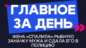 Главное за день: жена «спалила» рыбную заначку мужа и сдала его в полицию