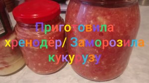Приготовила хренодëр/  Заморозила кукурузу