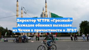 Директор ЧГТРК «Грозный» Ахмадов обвинил выходцев из Чечни в причастности к ЛГБТ