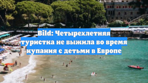 Bild: Четырехлетняя туристка не выжила во время купания с детьми в Европе