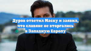 Дуров ответил Маску и заявил, что славяне не вторгались в Западную Европу