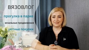 Вязовлог 29.08 - 04.09.25. Прогулка в парке. Уютные покупки. Вязальные продвижения