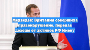 Медведев: Британия совершила правонарушение, передав доходы от активов РФ Киеву