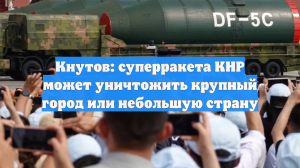 Кнутов: суперракета КНР может уничтожить крупный город или небольшую страну