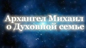Архангел Михаил о Духовной семье 25.05.2025г  (34 Послание)