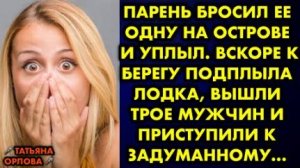Парень бросил её одну на острове и уплыл. Вскоре к берегу подплыла лодка, вышли трое мужчин и...