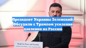 Президент Украины Зеленский: Обсудили с Трампом усиление давления на Россию