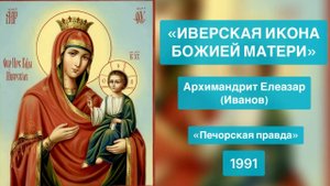 «Иверская икона Божией Матери»Архимандрит Елеазар (Иванов) «Печорская правда», 1991г