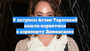 У актрисы Аглаи Тарасовой нашли наркотики в аэропорту Домодедово
