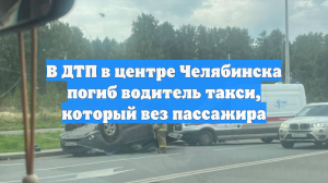 В ДТП в центре Челябинска погиб водитель такси, который вез пассажира