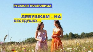 Русская пословица. ДЕВУШКАМ - НА БЕСЕДУШКУ...