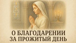 Вечерняя молитва О БЛАГОДАРЕНИИ ЗА ПРОЖИТЫЙ ДЕНЬ