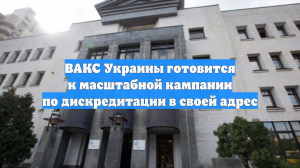 ВАКС Украины готовится к масштабной кампании по дискредитации в своей адрес