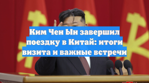 Ким Чен Ын завершил поездку в Китай: итоги визита и важные встречи