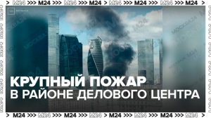 В районе Делового центра произошел крупный пожар - Москва 24