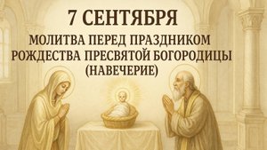 7 сентября — Молитва перед праздником Рождества Пресвятой Богородицы (навечерие).