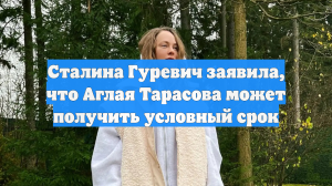 Сталина Гуревич заявила, что Аглая Тарасова может получить условный срок