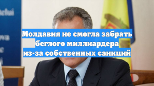 Молдавия не смогла забрать беглого миллиардера из-за собственных санкций