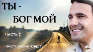 Часть 7. Ты Бог мой