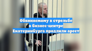 Обвиняемому в стрельбе в бизнес-центре Екатеринбурга продлили арест