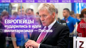 Мешают урегулированию конфликта на Украине: европейцы «ударились в идеи милитаризма» — Песков