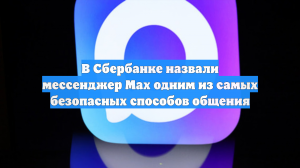 В Сбербанке назвали мессенджер Max одним из самых безопасных способов общения