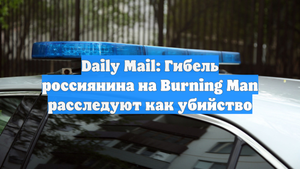 Daily Mail: Гибель россиянина на Burning Man расследуют как убийство
