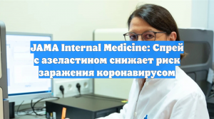 JAMA Internal Medicine: Спрей с азеластином снижает риск заражения коронавирусом