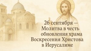 26 сентября — Молитва в честь обновления храма Воскресения Христова в Иерусалиме.