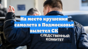 На место крушения самолета в Подмосковье вылетел СК