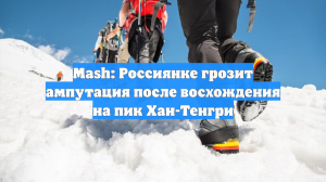 Mash: Россиянке грозит ампутация после восхождения на пик Хан-Тенгри