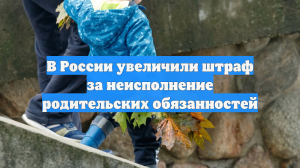 В России увеличили штраф за неисполнение родительских обязанностей