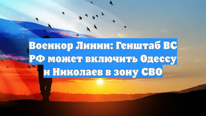 Военкор Линин: Генштаб ВС РФ может включить Одессу и Николаев в зону СВО