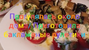 Прогулялась около дома/  Приготовила баклажанные рулетики