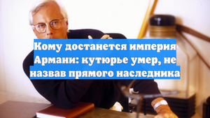 Кому достанется империя Армани: кутюрье умер, не назвав прямого наследника