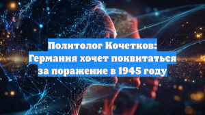 Политолог Кочетков: Германия хочет поквитаться за поражение в 1945 году