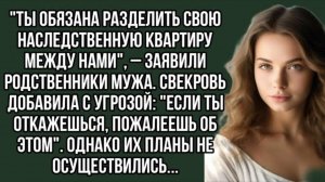 Ты обязана разделить свою наследственную квартиру между нами , – заявили родственники мужа.. Рассказ