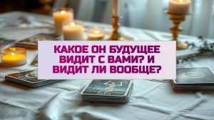 РАСКЛАД ТАРО "КАКОЕ ОН БУДУЩЕЕ ВИДИТ С ВАМИ? И ВИДИТ ЛИ ВООБЩЕ?"