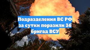Подразделения ВС РФ за сутки поразили 36 бригад ВСУ