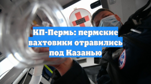 КП-Пермь: пермские вахтовики отравились под Казанью