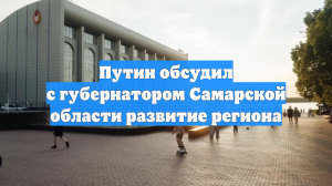 Путин обсудил с губернатором Самарской области развитие региона