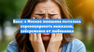 Baza: в Москве женщина пыталась спровоцировать выкидыш, забеременев от любовника