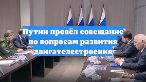 Путин провёл совещание по вопросам развития двигателестроения