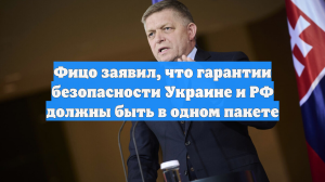 Фицо заявил, что гарантии безопасности Украине и РФ должны быть в одном пакете