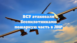 ВСУ атаковали беспилотниками пожарную часть в ЛНР