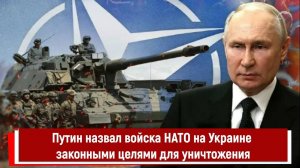 Путин назвал войска НАТО на Украине законными целями для уничтожения