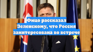Фицо рассказал Зеленскому, что Россия заинтересована во встрече