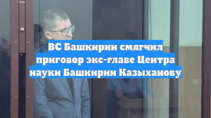 ВС Башкирии смягчил приговор экс-главе Центра науки Башкирии Казыханову